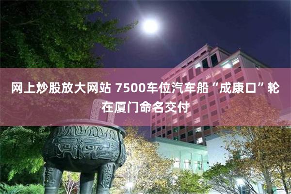 网上炒股放大网站 7500车位汽车船“成康口”轮在厦门命名交付