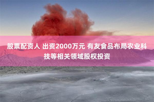 股票配资人 出资2000万元 有友食品布局农业科技等相关领域股权投资