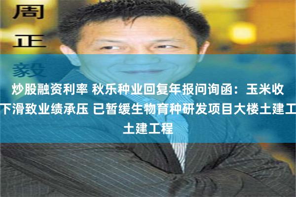 炒股融资利率 秋乐种业回复年报问询函：玉米收入下滑致业绩承压 已暂缓生物育种研发项目大楼土建工程