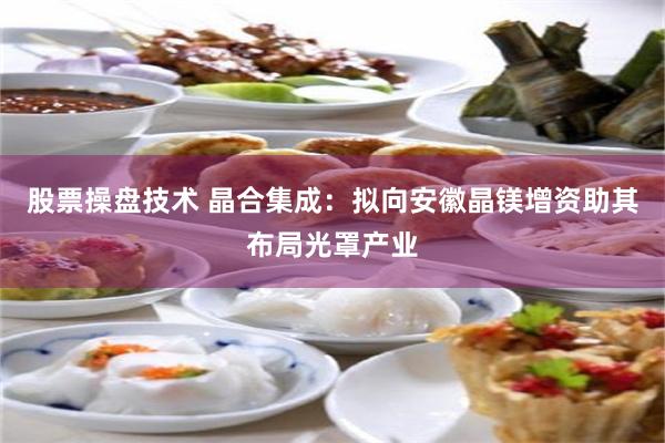 股票操盘技术 晶合集成：拟向安徽晶镁增资助其布局光罩产业