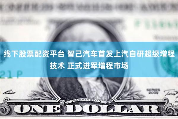 线下股票配资平台 智己汽车首发上汽自研超级增程技术 正式进军增程市场