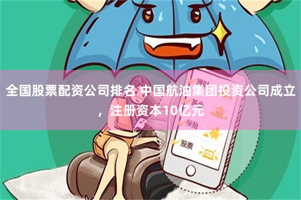 全国股票配资公司排名 中国航油集团投资公司成立，注册资本10亿元
