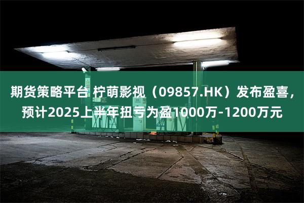 期货策略平台 柠萌影视（09857.HK）发布盈喜，预计2025上半年扭亏为盈1000万-1200万元