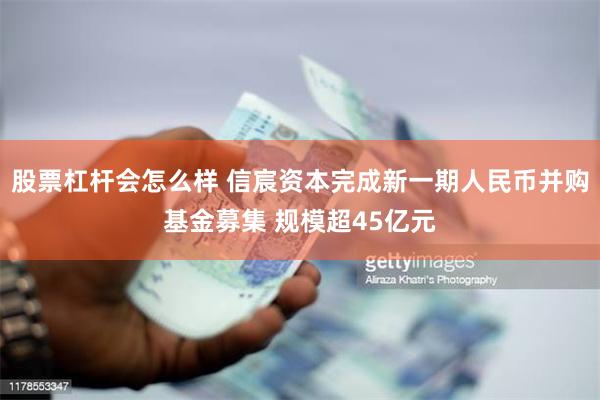 股票杠杆会怎么样 信宸资本完成新一期人民币并购基金募集 规模超45亿元