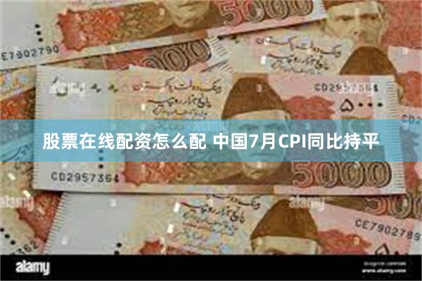 股票在线配资怎么配 中国7月CPI同比持平