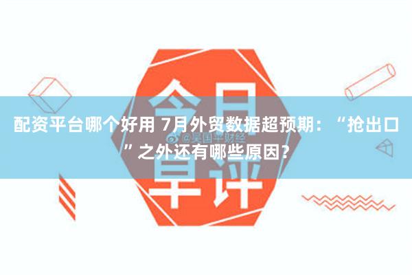 配资平台哪个好用 7月外贸数据超预期：“抢出口”之外还有哪些原因？