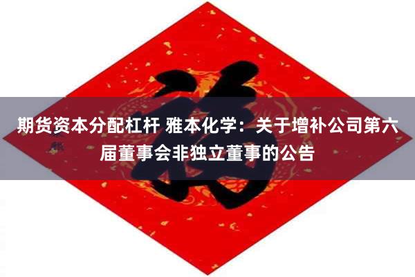 期货资本分配杠杆 雅本化学：关于增补公司第六届董事会非独立董事的公告