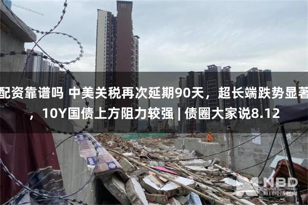 配资靠谱吗 中美关税再次延期90天，超长端跌势显著，10Y国债上方阻力较强 | 债圈大家说8.12