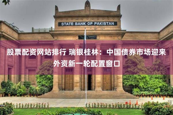 股票配资网站排行 瑞银桂林：中国债券市场迎来外资新一轮配置窗口