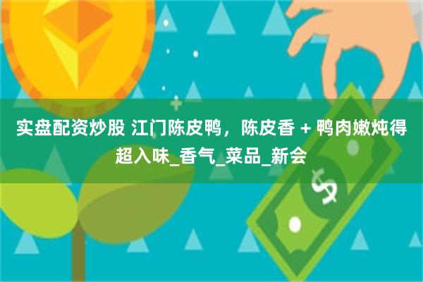 实盘配资炒股 江门陈皮鸭，陈皮香 + 鸭肉嫩炖得超入味_香气_菜品_新会