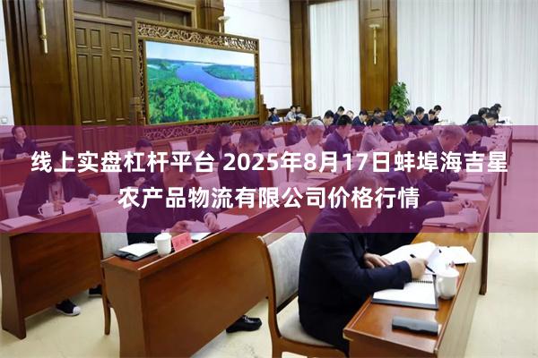 线上实盘杠杆平台 2025年8月17日蚌埠海吉星农产品物流有限公司价格行情