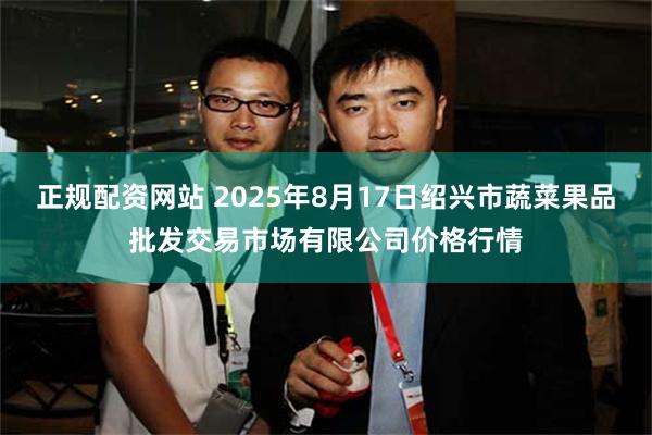 正规配资网站 2025年8月17日绍兴市蔬菜果品批发交易市场有限公司价格行情