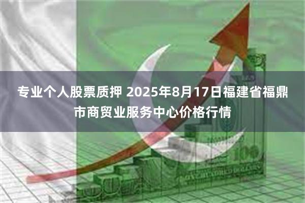 专业个人股票质押 2025年8月17日福建省福鼎市商贸业服务中心价格行情