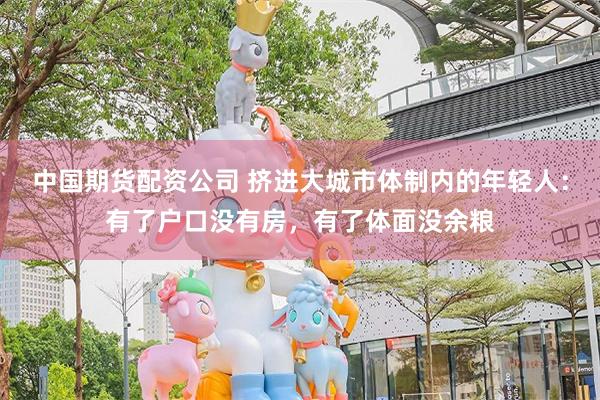 中国期货配资公司 挤进大城市体制内的年轻人：有了户口没有房，有了体面没余粮