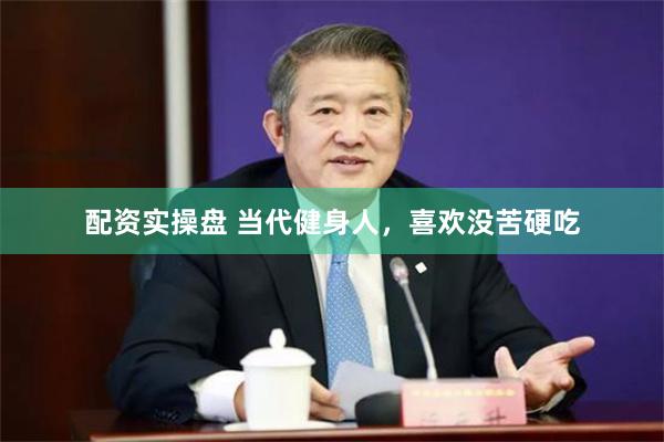 配资实操盘 当代健身人，喜欢没苦硬吃