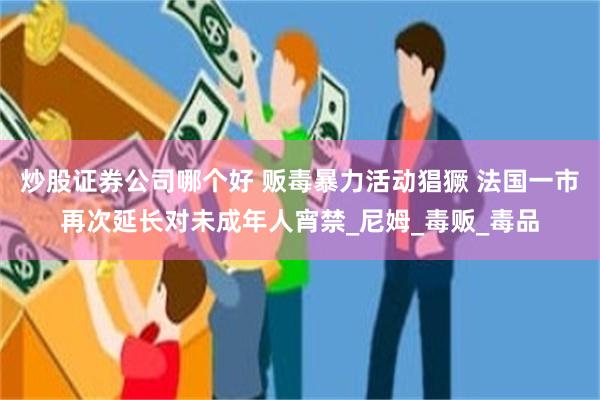 炒股证券公司哪个好 贩毒暴力活动猖獗 法国一市再次延长对未成年人宵禁_尼姆_毒贩_毒品
