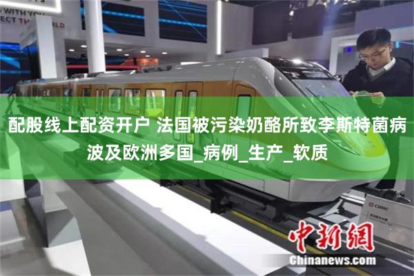 配股线上配资开户 法国被污染奶酪所致李斯特菌病波及欧洲多国_病例_生产_软质