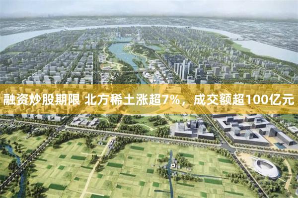 融资炒股期限 北方稀土涨超7%，成交额超100亿元