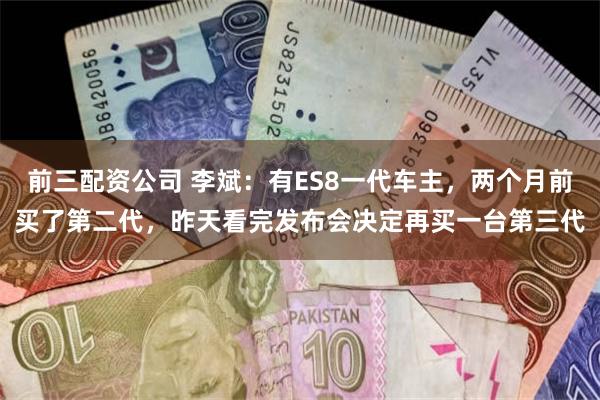 前三配资公司 李斌：有ES8一代车主，两个月前买了第二代，昨天看完发布会决定再买一台第三代