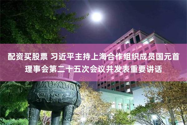 配资买股票 习近平主持上海合作组织成员国元首理事会第二十五次会议并发表重要讲话