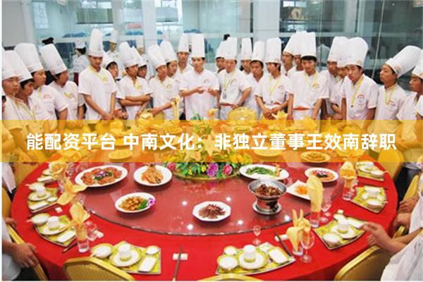 能配资平台 中南文化：非独立董事王效南辞职