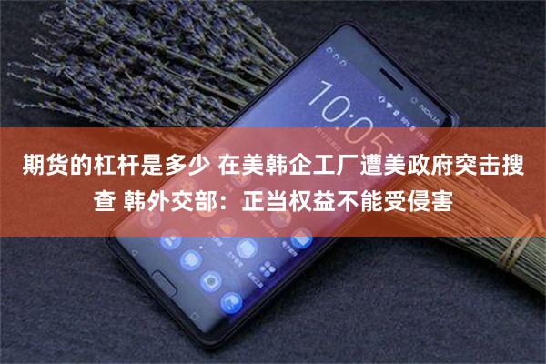 期货的杠杆是多少 在美韩企工厂遭美政府突击搜查 韩外交部：正当权益不能受侵害