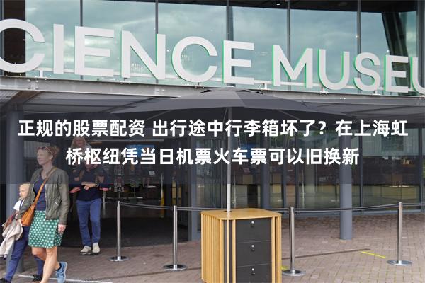 正规的股票配资 出行途中行李箱坏了？在上海虹桥枢纽凭当日机票火车票可以旧换新