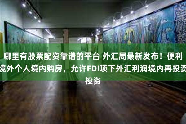 哪里有股票配资靠谱的平台 外汇局最新发布！便利境外个人境内购房，允许FDI项下外汇利润境内再投资